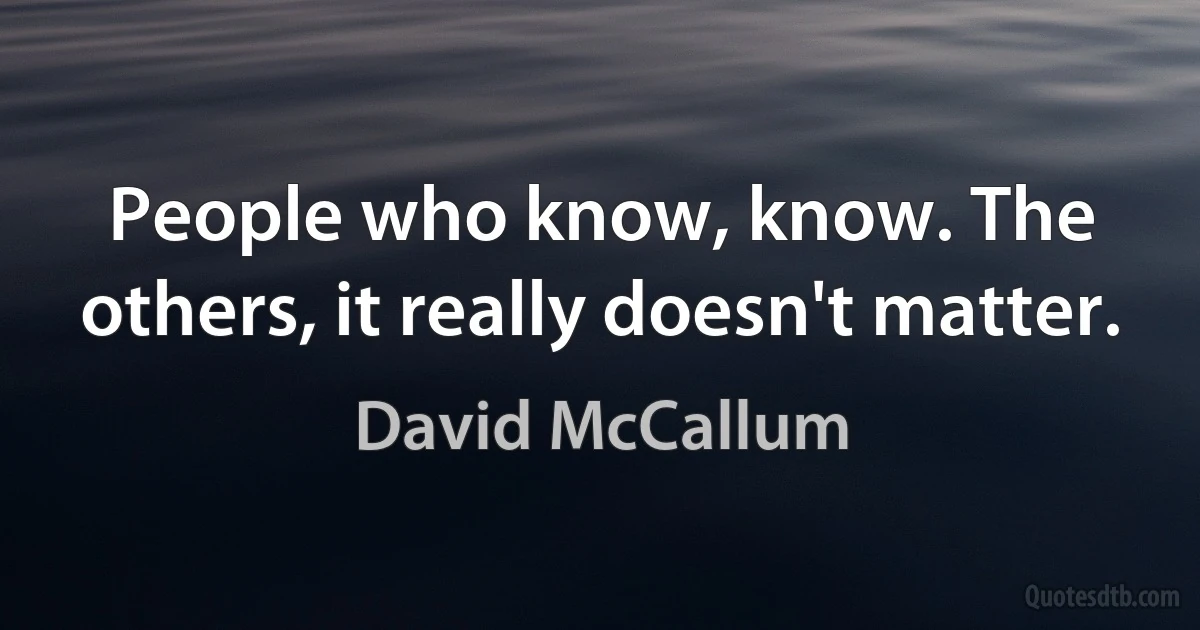 People who know, know. The others, it really doesn't matter. (David McCallum)