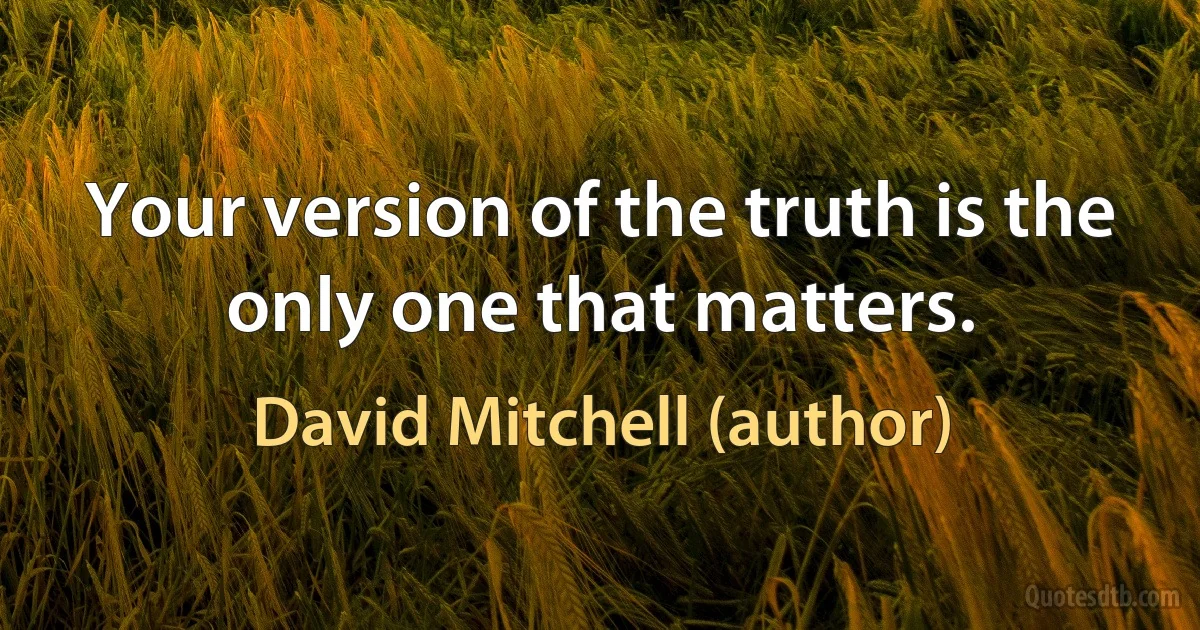 Your version of the truth is the only one that matters. (David Mitchell (author))