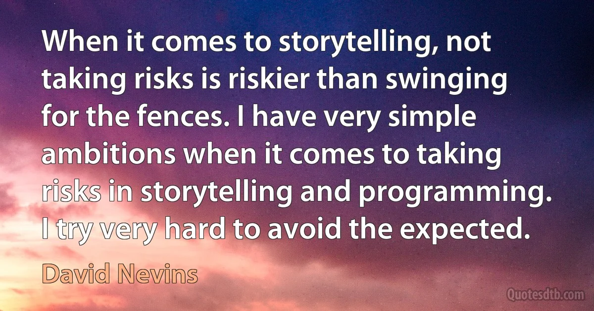 When it comes to storytelling, not taking risks is riskier than swinging for the fences. I have very simple ambitions when it comes to taking risks in storytelling and programming. I try very hard to avoid the expected. (David Nevins)