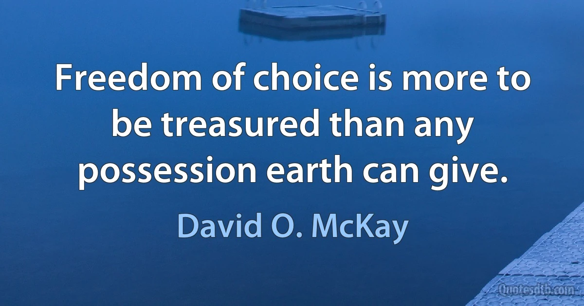 Freedom of choice is more to be treasured than any possession earth can give. (David O. McKay)