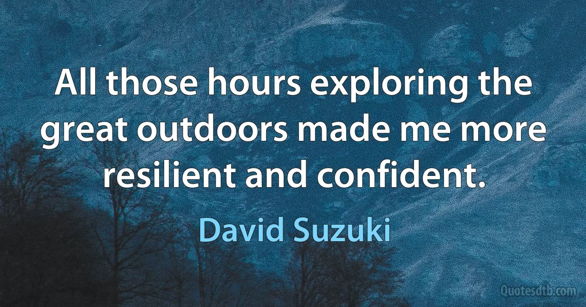 All those hours exploring the great outdoors made me more resilient and confident. (David Suzuki)