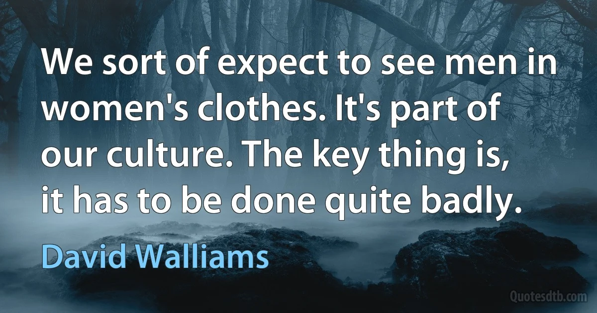 We sort of expect to see men in women's clothes. It's part of our culture. The key thing is, it has to be done quite badly. (David Walliams)