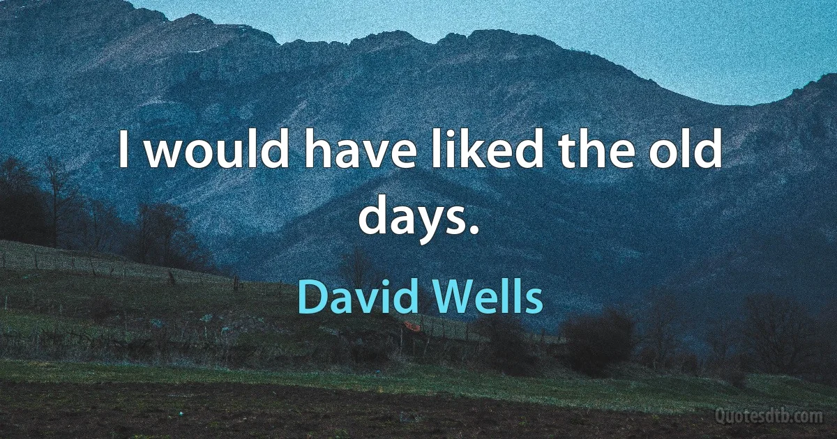 I would have liked the old days. (David Wells)