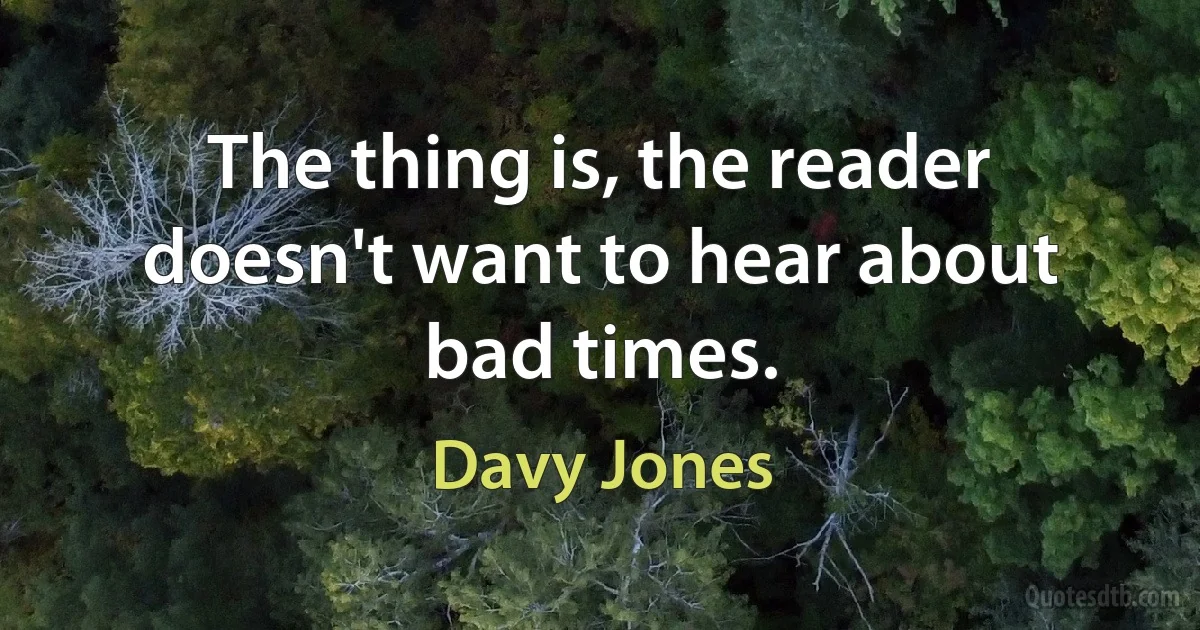 The thing is, the reader doesn't want to hear about bad times. (Davy Jones)