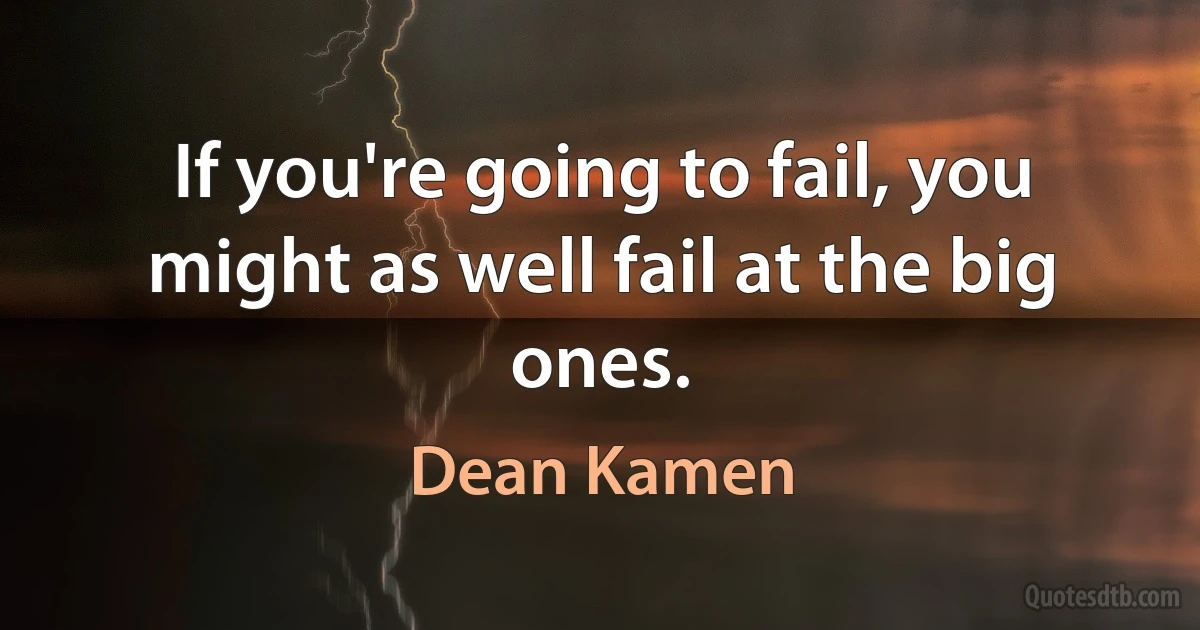 If you're going to fail, you might as well fail at the big ones. (Dean Kamen)