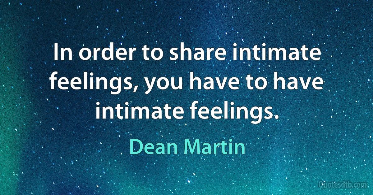 In order to share intimate feelings, you have to have intimate feelings. (Dean Martin)