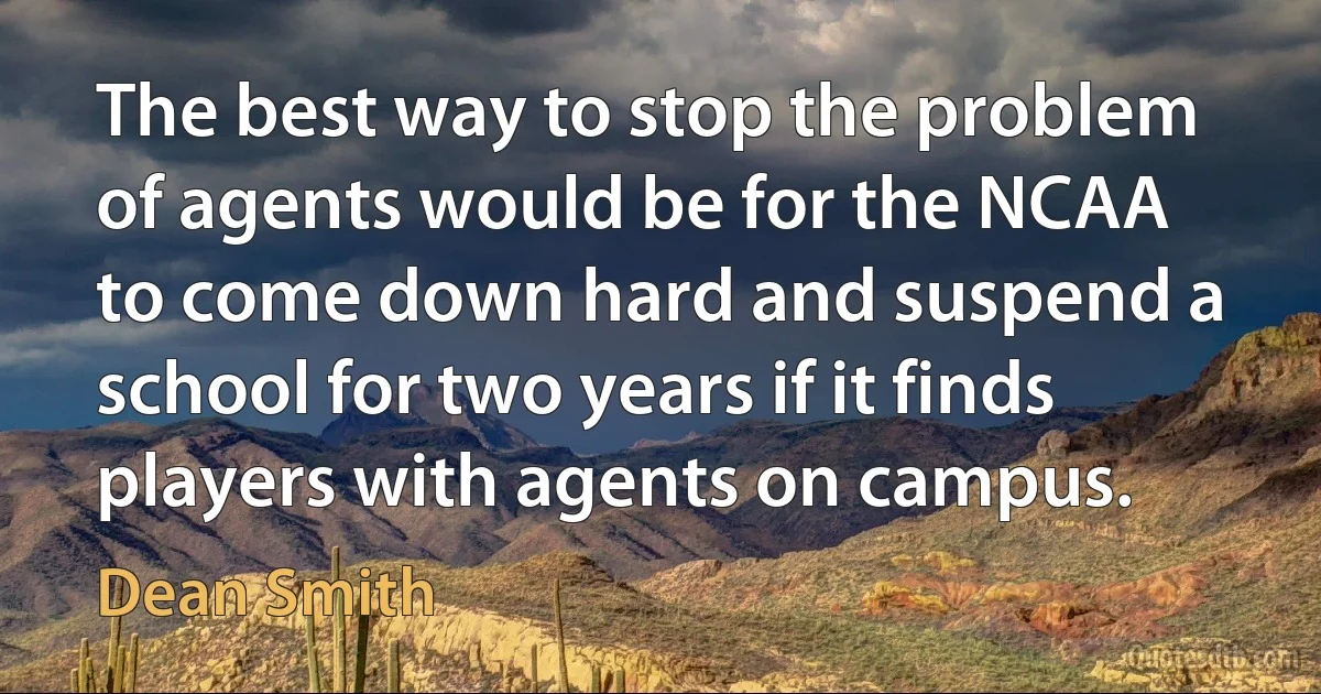 The best way to stop the problem of agents would be for the NCAA to come down hard and suspend a school for two years if it finds players with agents on campus. (Dean Smith)