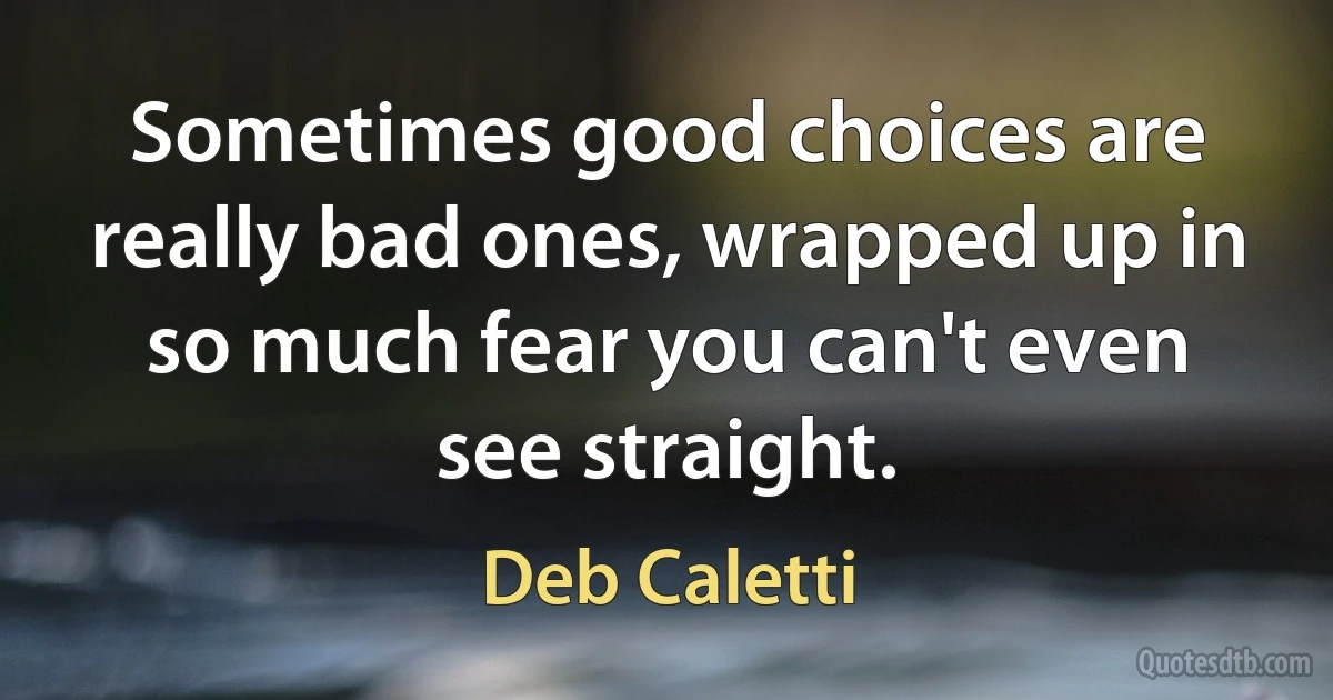 Sometimes good choices are really bad ones, wrapped up in so much fear you can't even see straight. (Deb Caletti)