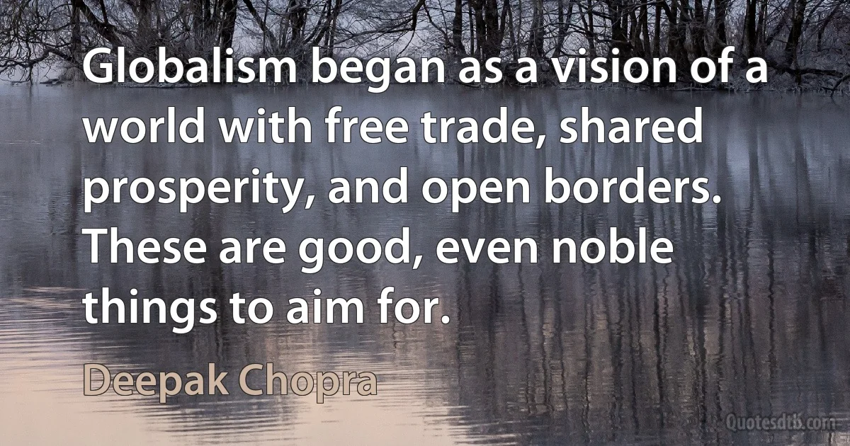 Globalism began as a vision of a world with free trade, shared prosperity, and open borders. These are good, even noble things to aim for. (Deepak Chopra)