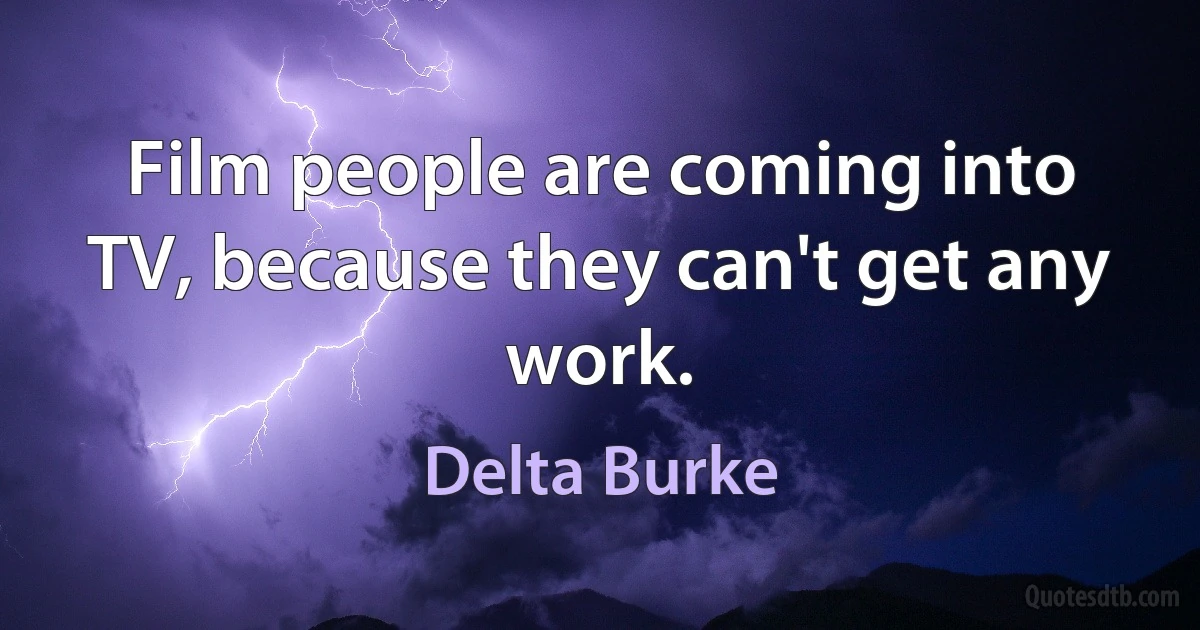 Film people are coming into TV, because they can't get any work. (Delta Burke)