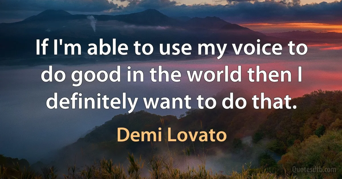 If I'm able to use my voice to do good in the world then I definitely want to do that. (Demi Lovato)