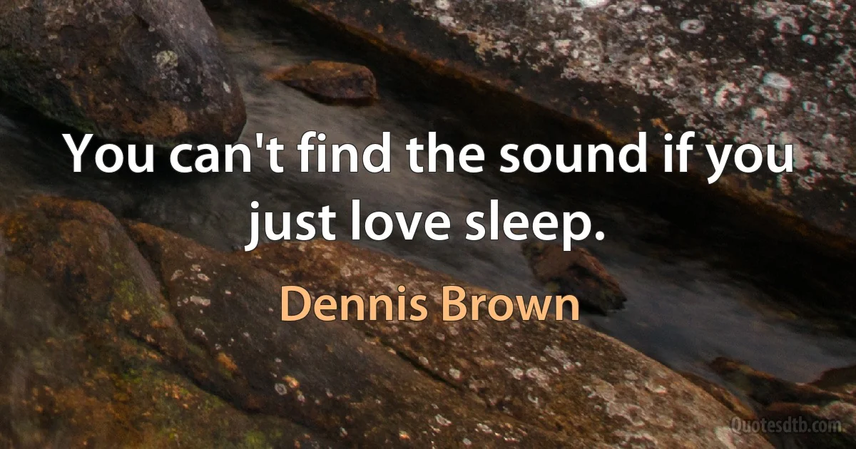 You can't find the sound if you just love sleep. (Dennis Brown)