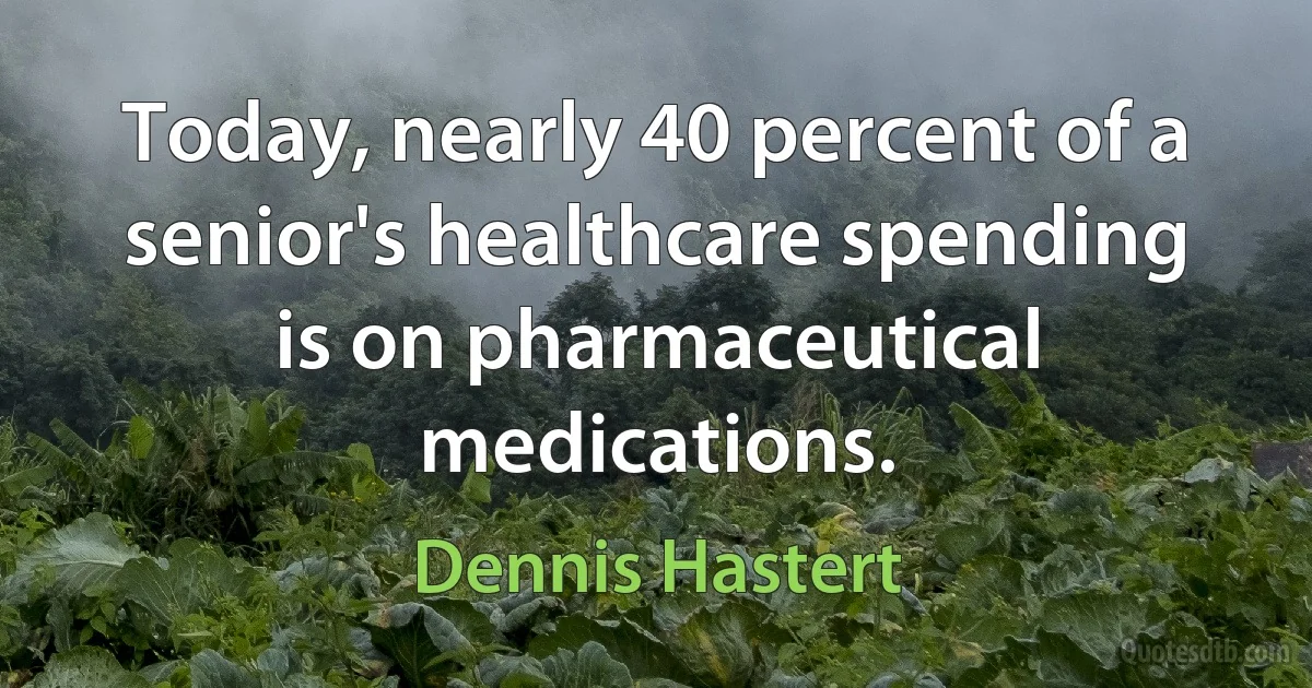 Today, nearly 40 percent of a senior's healthcare spending is on pharmaceutical medications. (Dennis Hastert)