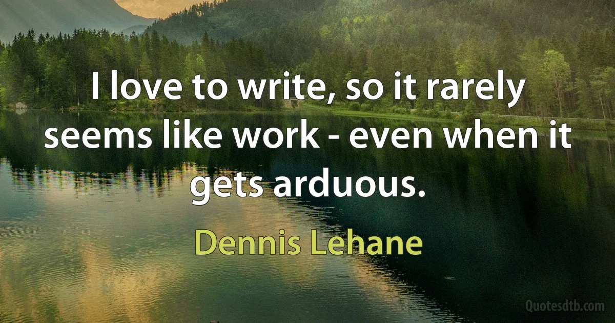 I love to write, so it rarely seems like work - even when it gets arduous. (Dennis Lehane)