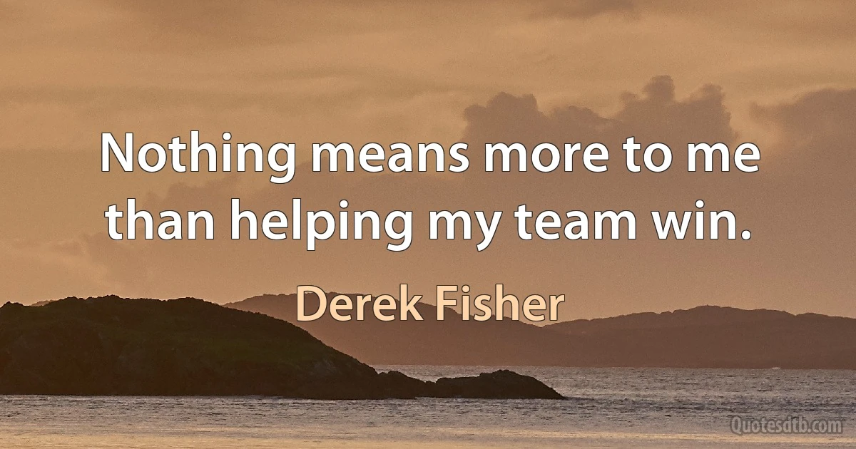 Nothing means more to me than helping my team win. (Derek Fisher)