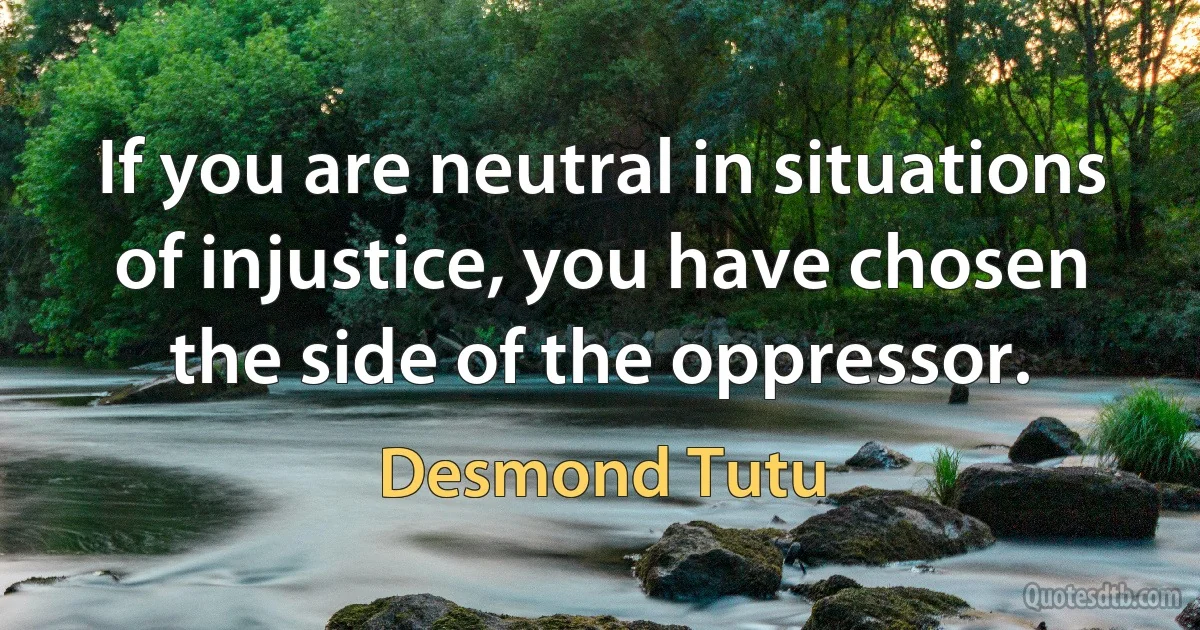 If you are neutral in situations of injustice, you have chosen the side of the oppressor. (Desmond Tutu)