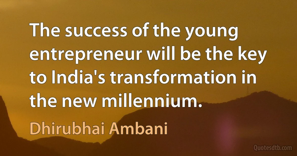 The success of the young entrepreneur will be the key to India's transformation in the new millennium. (Dhirubhai Ambani)