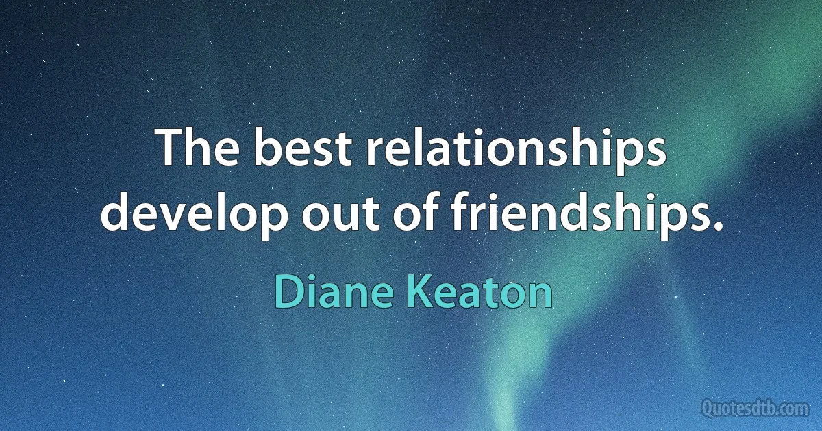 The best relationships develop out of friendships. (Diane Keaton)