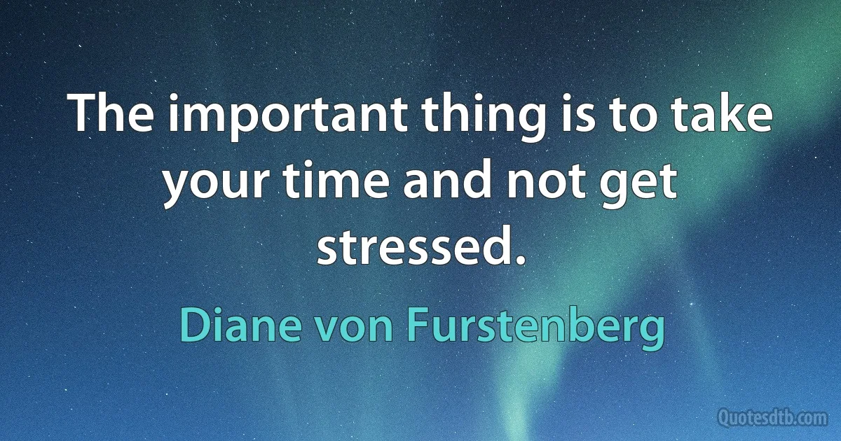 The important thing is to take your time and not get stressed. (Diane von Furstenberg)