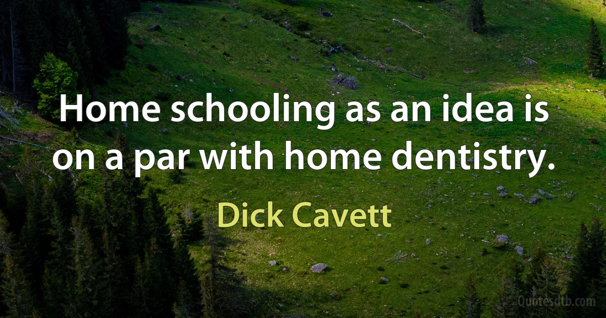 Home schooling as an idea is on a par with home dentistry. (Dick Cavett)