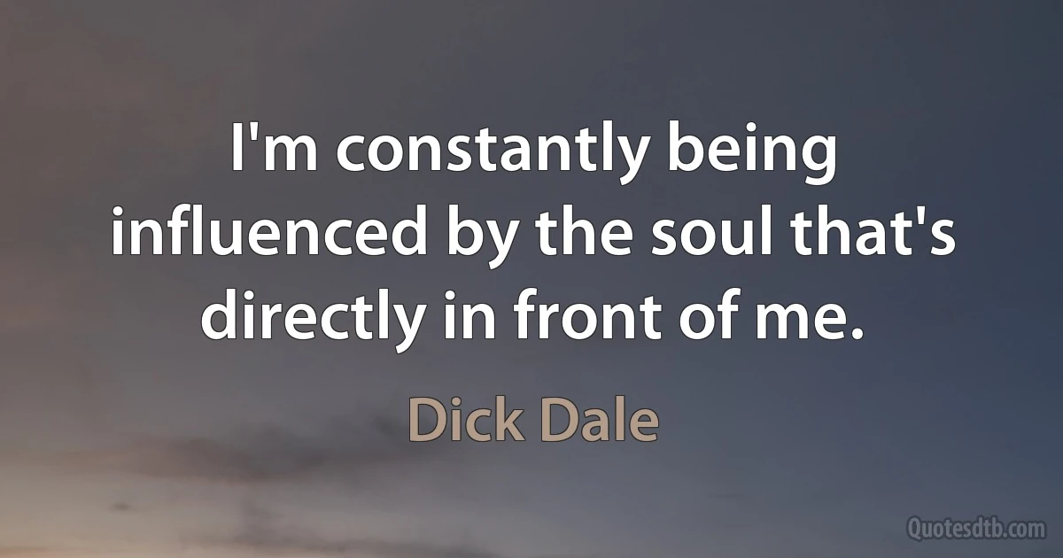 I'm constantly being influenced by the soul that's directly in front of me. (Dick Dale)