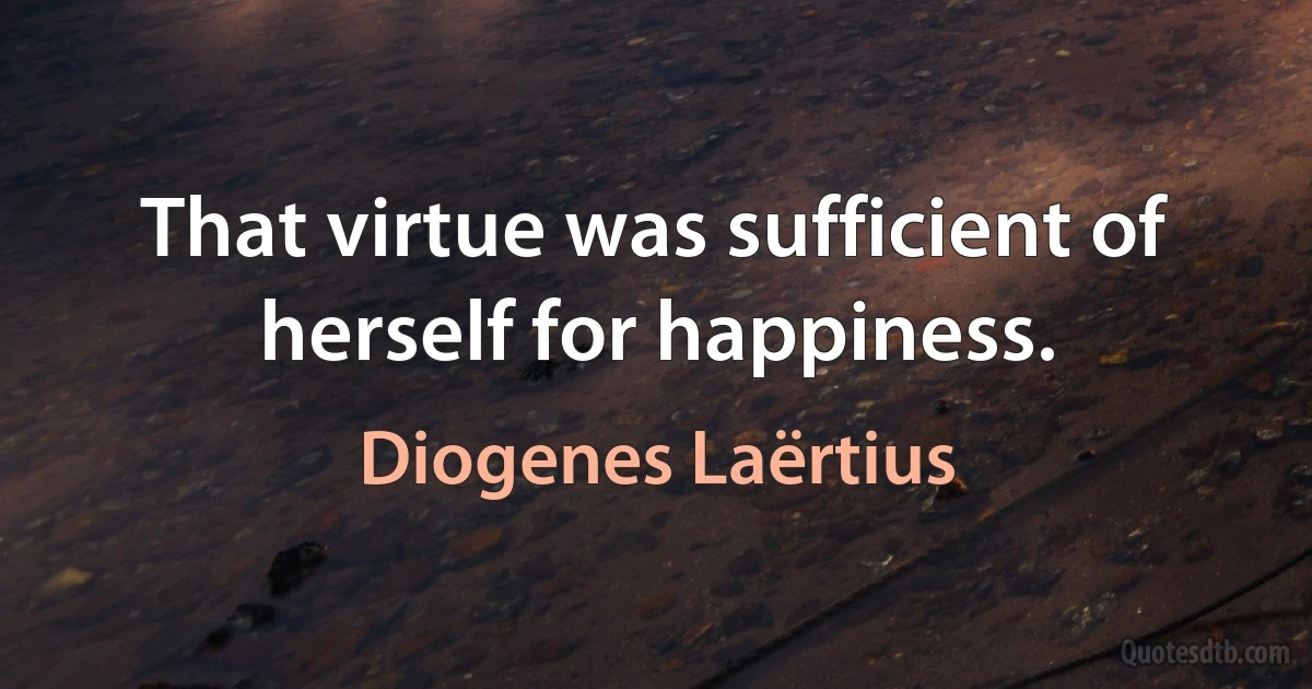 That virtue was sufficient of herself for happiness. (Diogenes Laërtius)