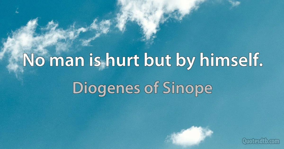 No man is hurt but by himself. (Diogenes of Sinope)