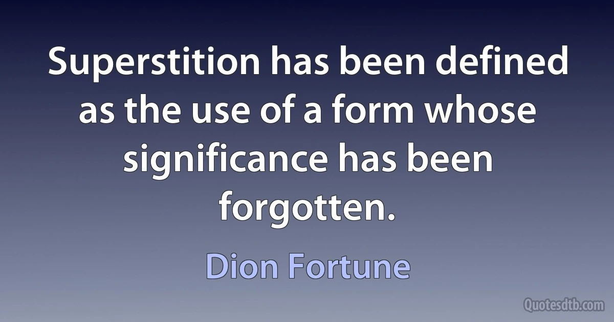 Superstition has been defined as the use of a form whose significance has been forgotten. (Dion Fortune)