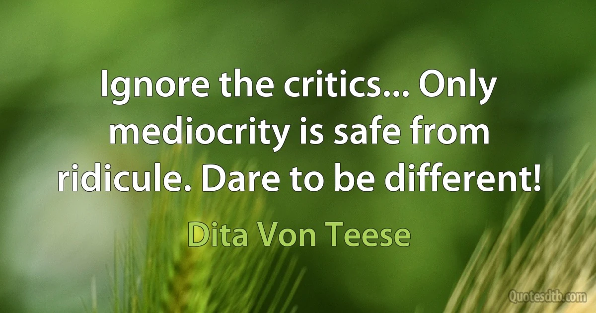 Ignore the critics... Only mediocrity is safe from ridicule. Dare to be different! (Dita Von Teese)