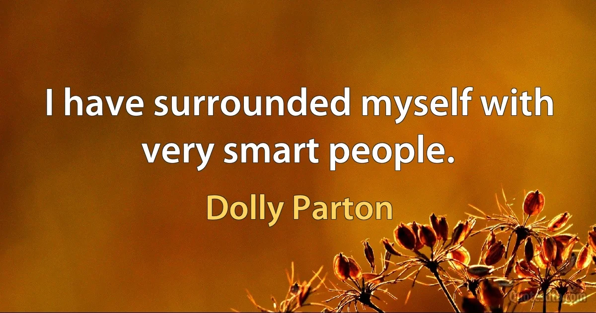 I have surrounded myself with very smart people. (Dolly Parton)