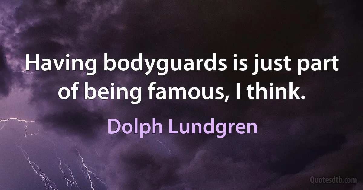 Having bodyguards is just part of being famous, I think. (Dolph Lundgren)