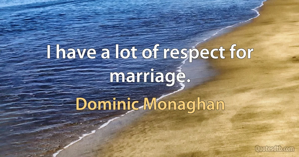 I have a lot of respect for marriage. (Dominic Monaghan)