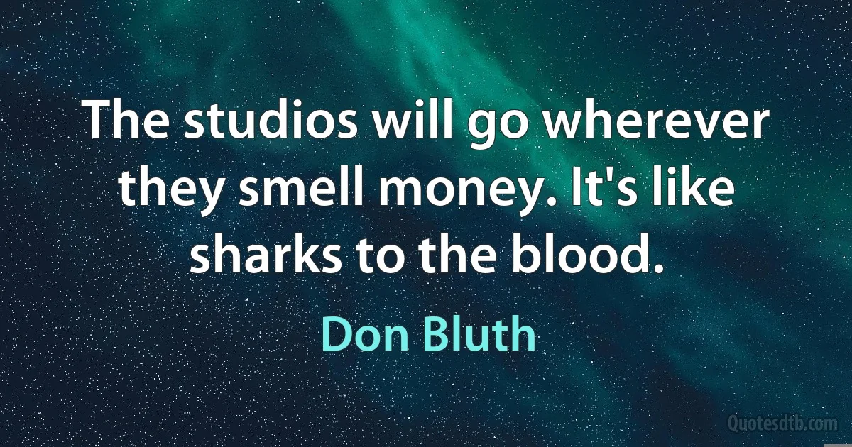 The studios will go wherever they smell money. It's like sharks to the blood. (Don Bluth)