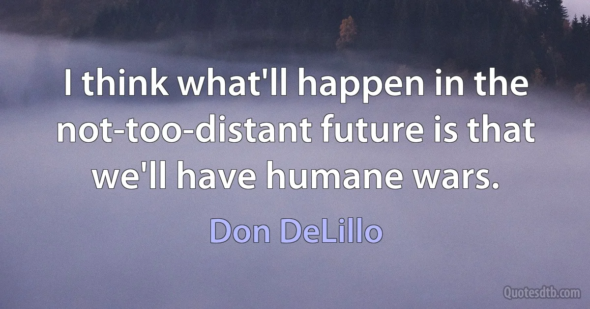 I think what'll happen in the not-too-distant future is that we'll have humane wars. (Don DeLillo)