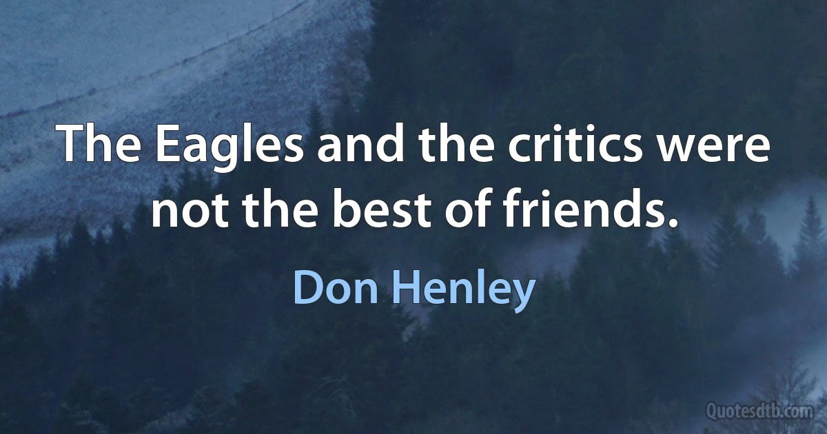 The Eagles and the critics were not the best of friends. (Don Henley)