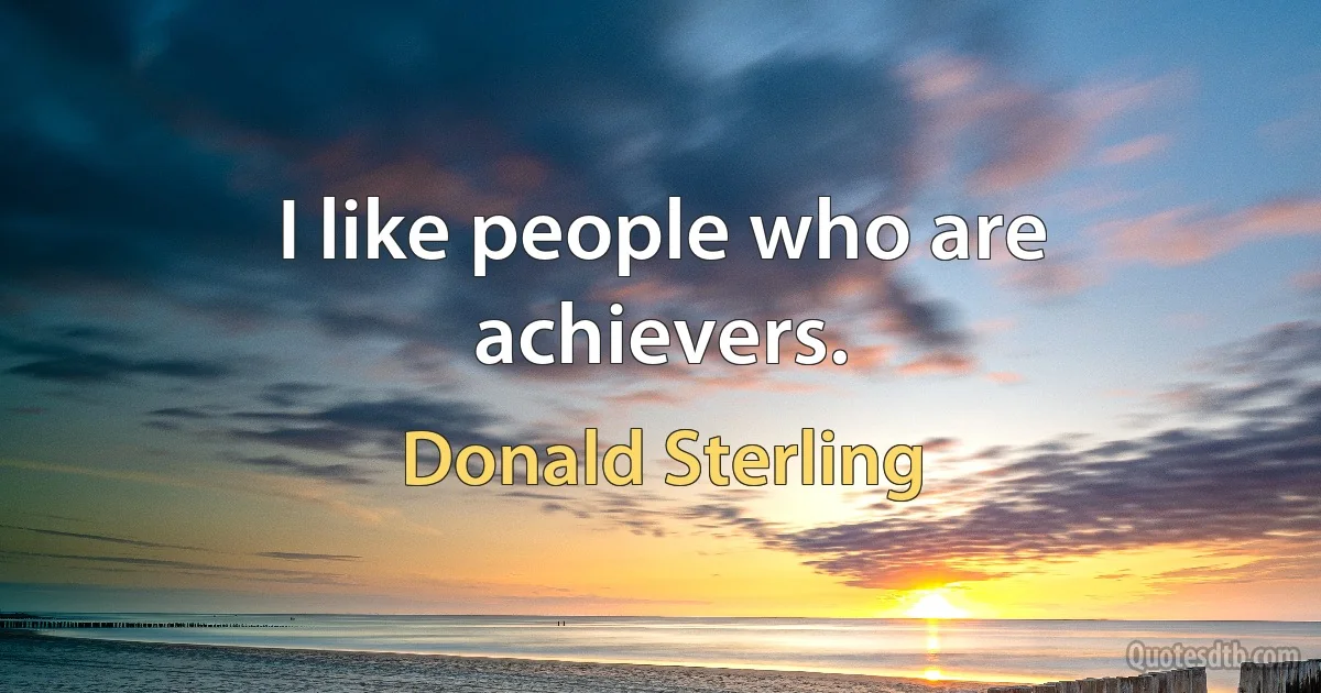 I like people who are achievers. (Donald Sterling)