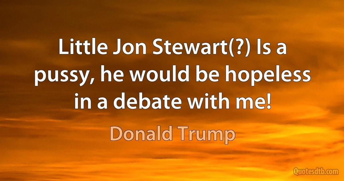 Little Jon Stewart(?) Is a pussy, he would be hopeless in a debate with me! (Donald Trump)