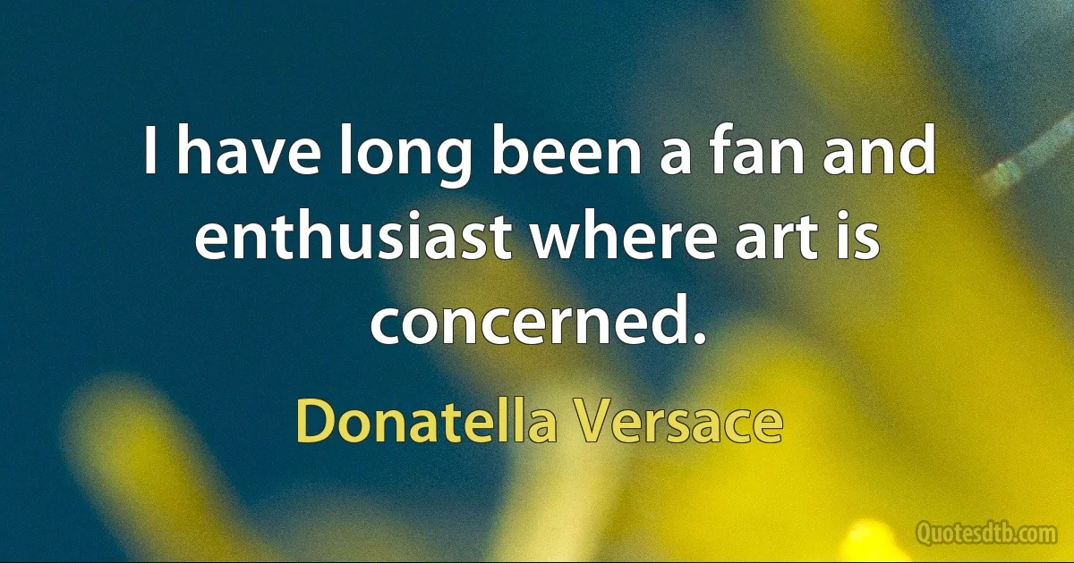 I have long been a fan and enthusiast where art is concerned. (Donatella Versace)