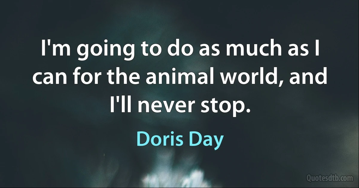 I'm going to do as much as I can for the animal world, and I'll never stop. (Doris Day)