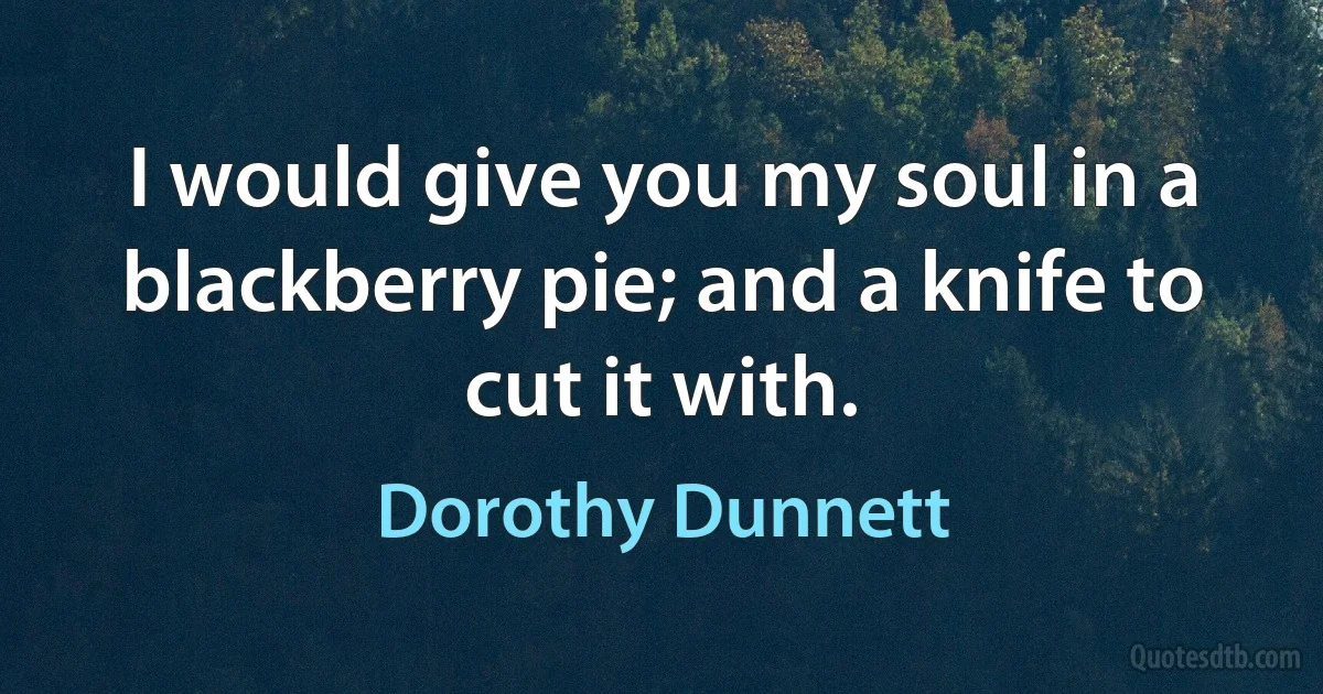 I would give you my soul in a blackberry pie; and a knife to cut it with. (Dorothy Dunnett)