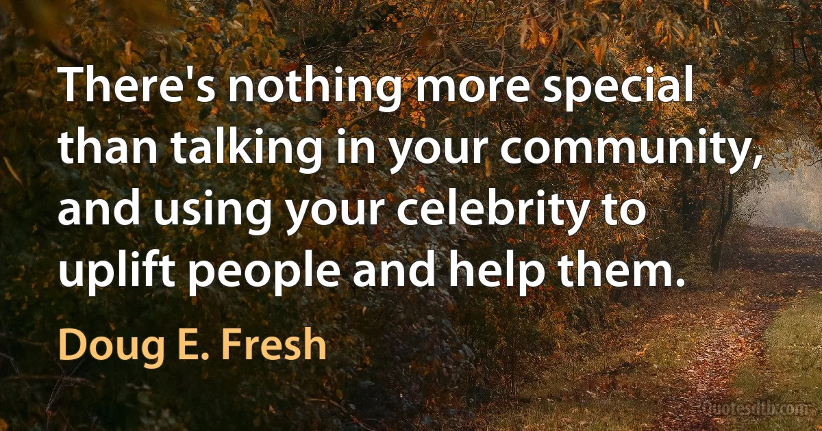 There's nothing more special than talking in your community, and using your celebrity to uplift people and help them. (Doug E. Fresh)