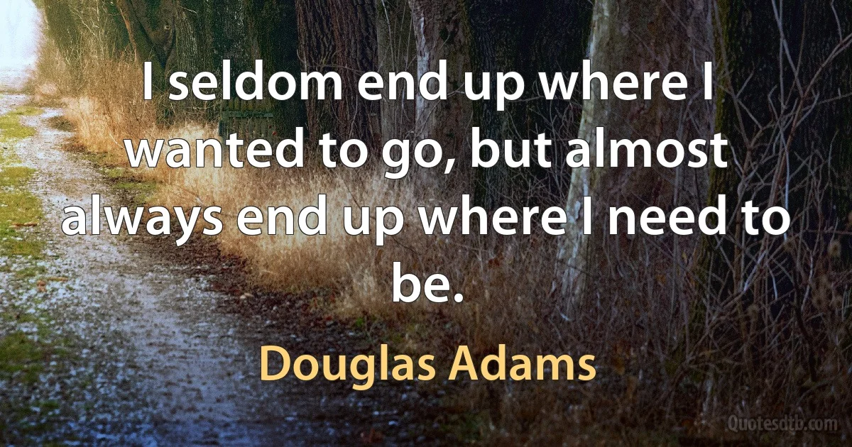 I seldom end up where I wanted to go, but almost always end up where I need to be. (Douglas Adams)