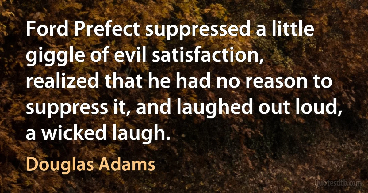 Ford Prefect suppressed a little giggle of evil satisfaction, realized that he had no reason to suppress it, and laughed out loud, a wicked laugh. (Douglas Adams)