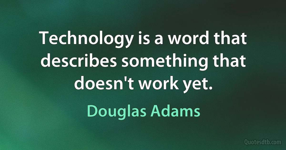 Technology is a word that describes something that doesn't work yet. (Douglas Adams)