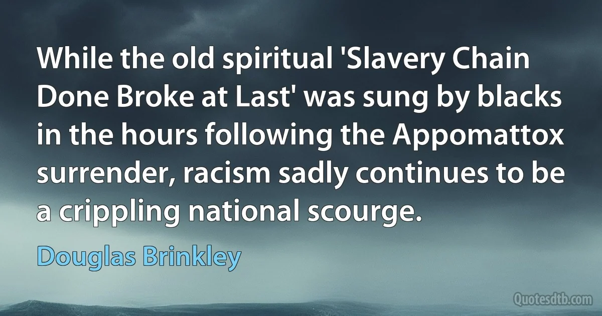 While the old spiritual 'Slavery Chain Done Broke at Last' was sung by blacks in the hours following the Appomattox surrender, racism sadly continues to be a crippling national scourge. (Douglas Brinkley)