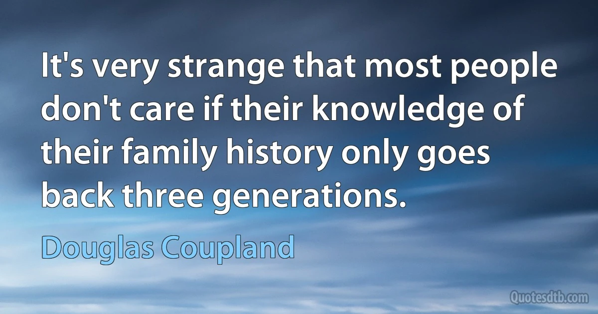 It's very strange that most people don't care if their knowledge of their family history only goes back three generations. (Douglas Coupland)