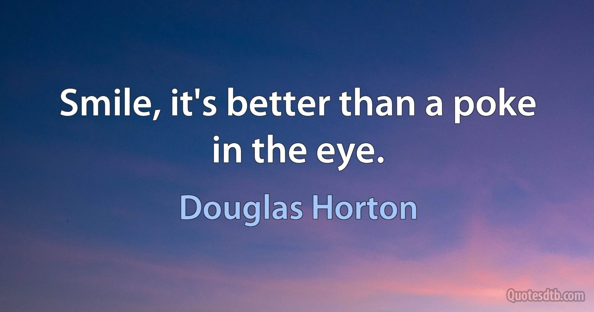 Smile, it's better than a poke in the eye. (Douglas Horton)