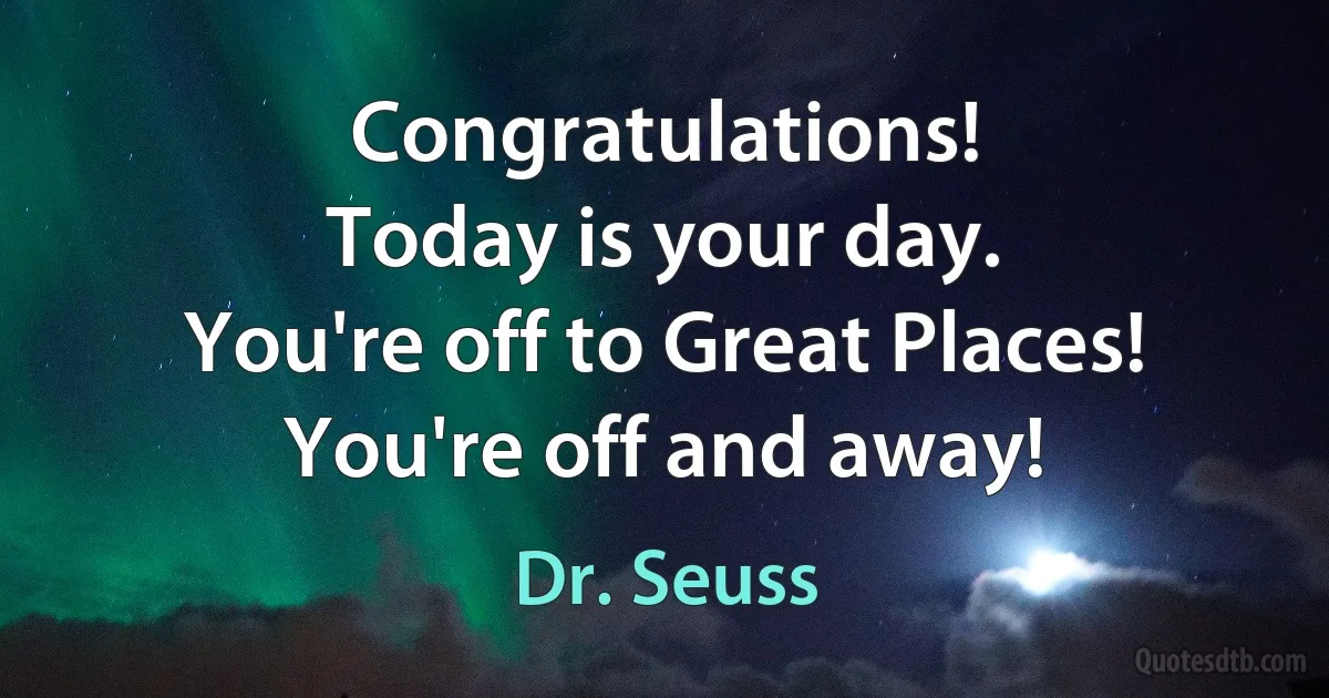 Congratulations!
Today is your day.
You're off to Great Places!
You're off and away! (Dr. Seuss)