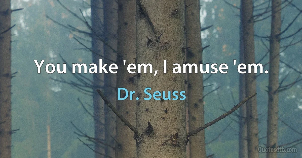 You make 'em, I amuse 'em. (Dr. Seuss)