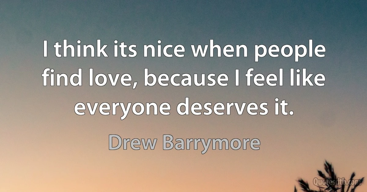 I think its nice when people find love, because I feel like everyone deserves it. (Drew Barrymore)